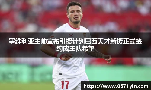 塞维利亚主帅宣布引援计划巴西天才新援正式签约成主队希望
