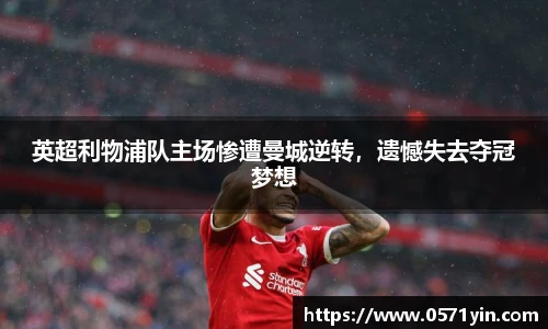 英超利物浦队主场惨遭曼城逆转，遗憾失去夺冠梦想