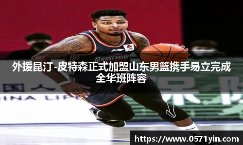 外援昆汀-皮特森正式加盟山东男篮携手易立完成全华班阵容
