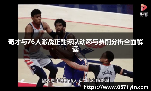 奇才与76人激战正酣球队动态与赛前分析全面解读