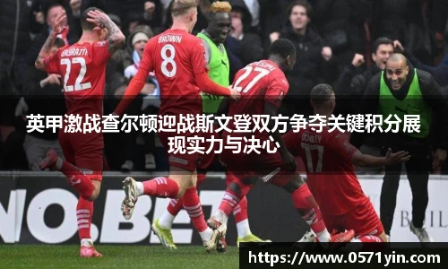 英甲激战查尔顿迎战斯文登双方争夺关键积分展现实力与决心