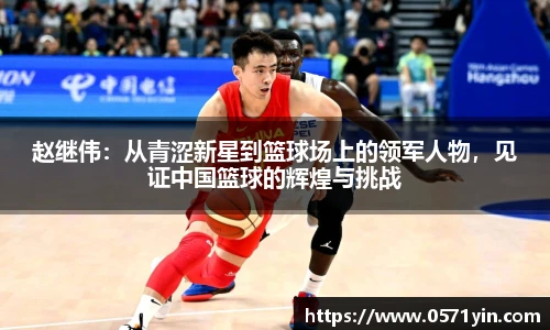 赵继伟：从青涩新星到篮球场上的领军人物，见证中国篮球的辉煌与挑战