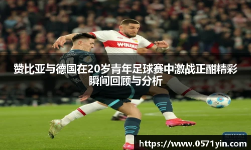 赞比亚与德国在20岁青年足球赛中激战正酣精彩瞬间回顾与分析