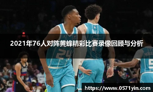 2021年76人对阵黄蜂精彩比赛录像回顾与分析
