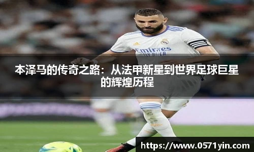 本泽马的传奇之路：从法甲新星到世界足球巨星的辉煌历程
