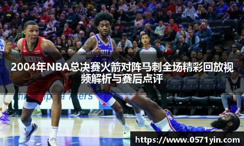 2004年NBA总决赛火箭对阵马刺全场精彩回放视频解析与赛后点评