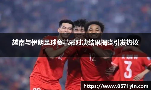 越南与伊朗足球赛精彩对决结果揭晓引发热议