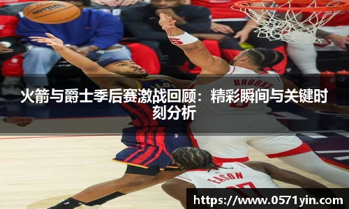 火箭与爵士季后赛激战回顾：精彩瞬间与关键时刻分析