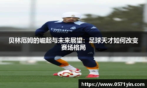 贝林厄姆的崛起与未来展望:足球天才如何改变赛场格局