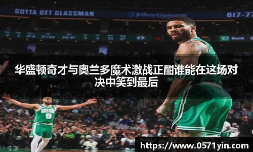 华盛顿奇才与奥兰多魔术激战正酣谁能在这场对决中笑到最后