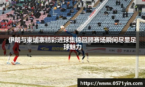 伊朗与柬埔寨精彩进球集锦回顾赛场瞬间尽显足球魅力