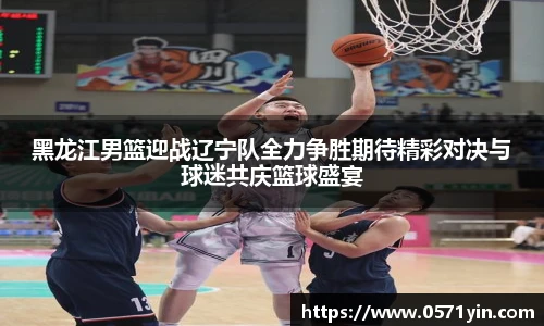 黑龙江男篮迎战辽宁队全力争胜期待精彩对决与球迷共庆篮球盛宴