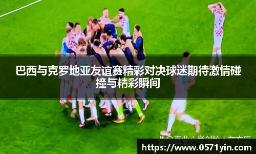 巴西与克罗地亚友谊赛精彩对决球迷期待激情碰撞与精彩瞬间
