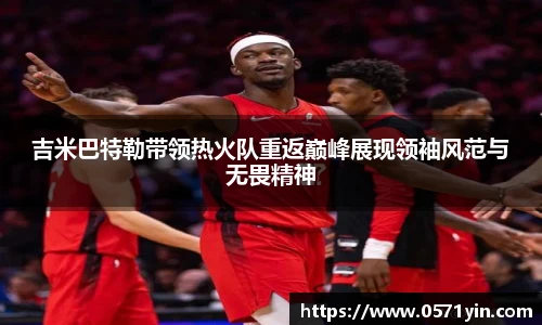 吉米巴特勒带领热火队重返巅峰展现领袖风范与无畏精神