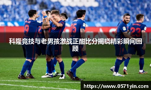 科隆竞技与老男孩激战正酣比分揭晓精彩瞬间回顾